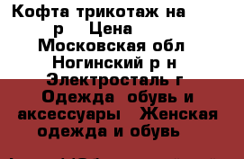 Кофта трикотаж на 44-48 р. › Цена ­ 500 - Московская обл., Ногинский р-н, Электросталь г. Одежда, обувь и аксессуары » Женская одежда и обувь   